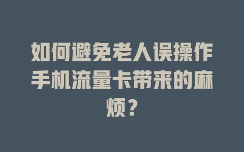 如何避免老人误操作手机流量卡带来的麻烦?