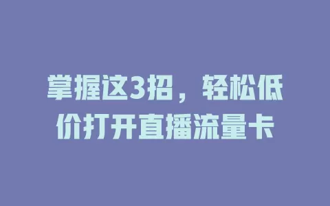 掌握这3招,轻松低价打开直播流量卡