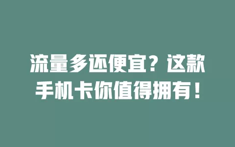 流量多还便宜?这款手机卡你值得拥有!