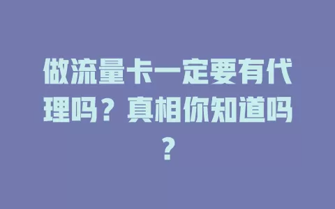 做流量卡一定要有代理吗?真相你知道吗?