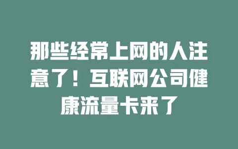那些经常上网的人注意了!互联网公司健康流量卡来了