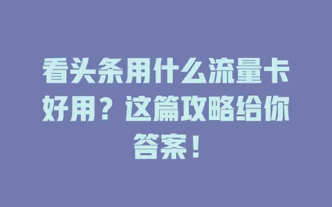 看头条用什么流量卡好用?这篇攻略给你答案!