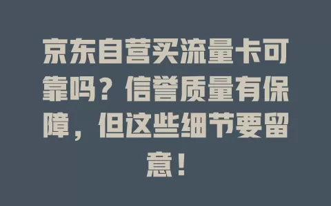 京东自营买流量卡可靠吗?信誉质量有保障,但这些细节要留意!