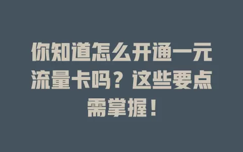 你知道怎么开通一元流量卡吗?这些要点需掌握!