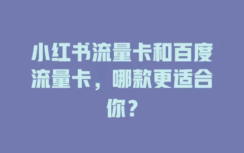 小红书流量卡和百度流量卡,哪款更适合你?