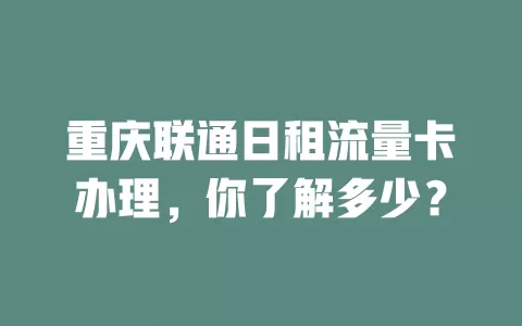 重庆联通日租流量卡办理，你了解多少？