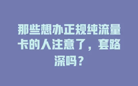 那些想办正规纯流量卡的人注意了,套路深吗?