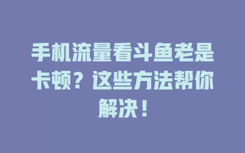 手机流量看斗鱼老是卡顿?这些方法帮你解决!