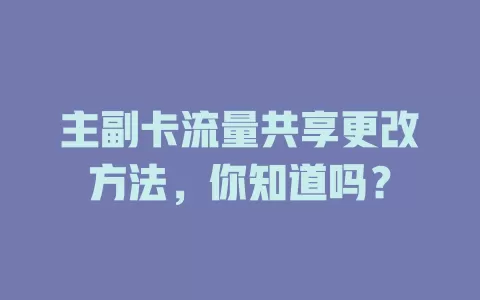 主副卡流量共享更改方法,你知道吗?