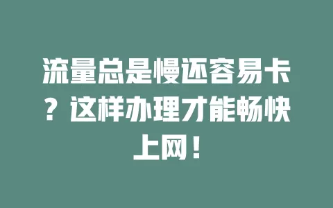 流量总是慢还容易卡?这样办理才能畅快上网!