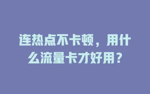 连热点不卡顿,用什么流量卡才好用?