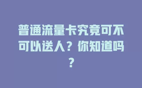 普通流量卡究竟可不可以送人?你知道吗?