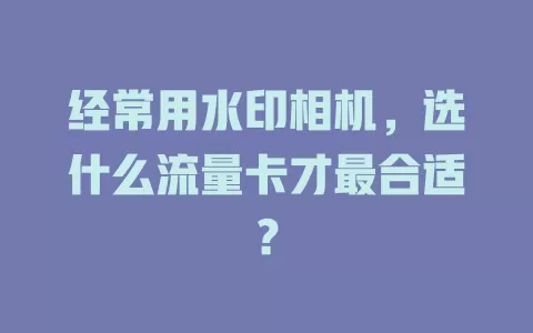 经常用水印相机,选什么流量卡才最合适?