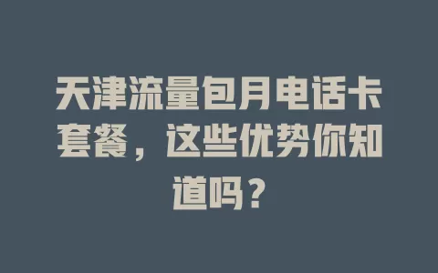 天津流量包月电话卡套餐,这些优势你知道吗?