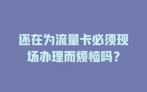 还在为流量卡必须现场办理而烦恼吗？