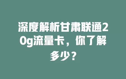 深度解析甘肃联通20g流量卡,你了解多少?