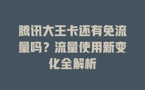 腾讯大王卡还有免流量吗?流量使用新变化全解析