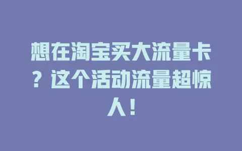 想在淘宝买大流量卡?这个活动流量超惊人!