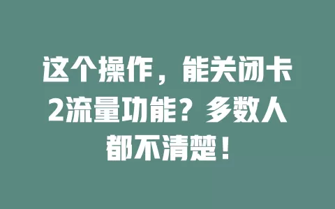 这个操作，能关闭卡2流量功能？多数人都不清楚！