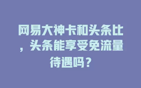 网易大神卡和头条比,头条能享受免流量待遇吗?