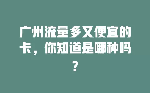 广州流量多又便宜的卡,你知道是哪种吗?