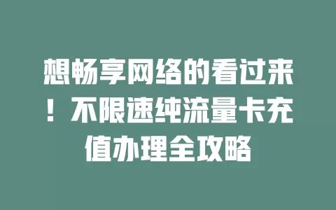 想畅享网络的看过来!不限速纯流量卡充值办理全攻略