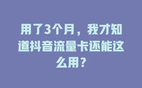 用了3个月,我才知道抖音流量卡还能这么用?