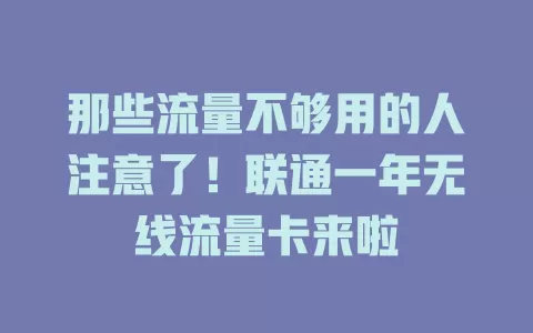 那些流量不够用的人注意了!联通一年无线流量卡来啦