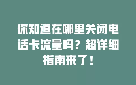 你知道在哪里关闭电话卡流量吗?超详细指南来了!