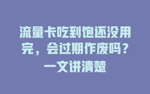 流量卡吃到饱还没用完，会过期作废吗？一文讲清楚