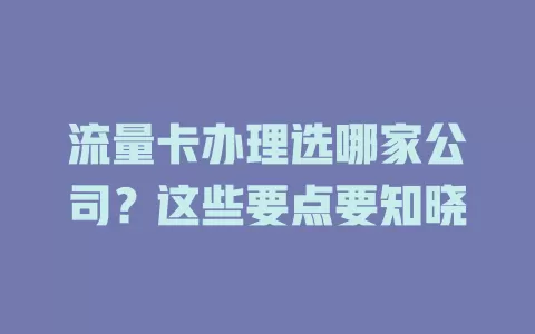 流量卡办理选哪家公司？这些要点要知晓