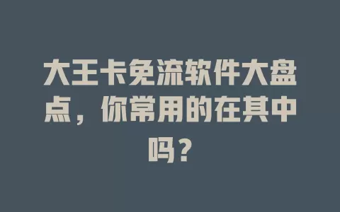 大王卡免流软件大盘点,你常用的在其中吗?