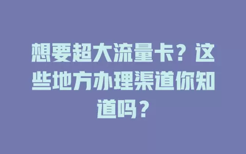 想要超大流量卡?这些地方办理渠道你知道吗?