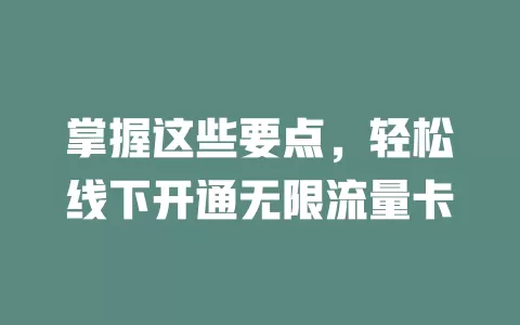 掌握这些要点,轻松线下开通无限流量卡