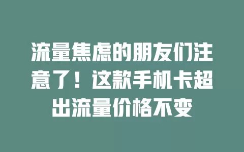 流量焦虑的朋友们注意了!这款手机卡超出流量价格不变