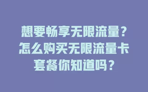 想要畅享无限流量?怎么购买无限流量卡套餐你知道吗?
