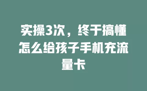 实操3次,终于搞懂怎么给孩子手机充流量卡