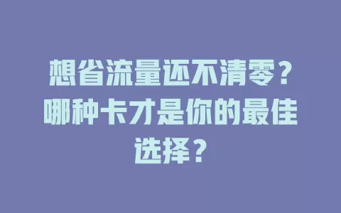 想省流量还不清零?哪种卡才是你的最佳选择?