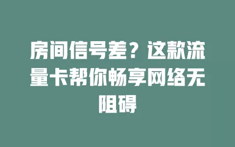 房间信号差?这款流量卡帮你畅享网络无阻碍