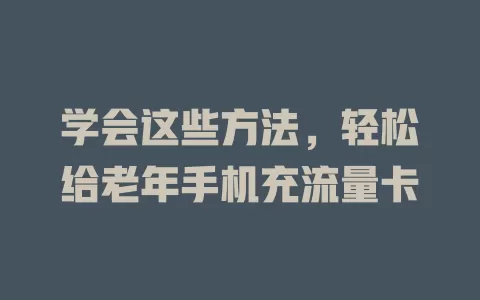 学会这些方法,轻松给老年手机充流量卡