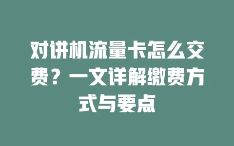 对讲机流量卡怎么交费?一文详解缴费方式与要点