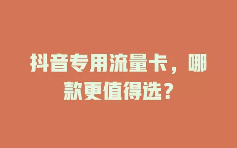 抖音专用流量卡,哪款更值得选?