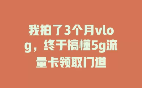 我拍了3个月vlog，终于搞懂5g流量卡领取门道