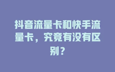 抖音流量卡和快手流量卡，究竟有没有区别？