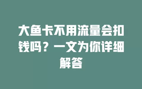 大鱼卡不用流量会扣钱吗?一文为你详细解答