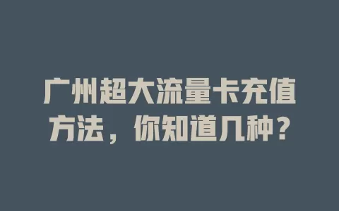 广州超大流量卡充值方法,你知道几种?