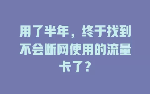 用了半年，终于找到不会断网使用的流量卡了？