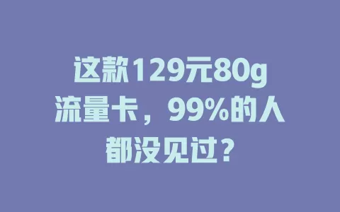 这款129元80g流量卡，99%的人都没见过？