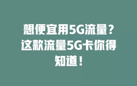 想便宜用5G流量？这款流量5G卡你得知道！