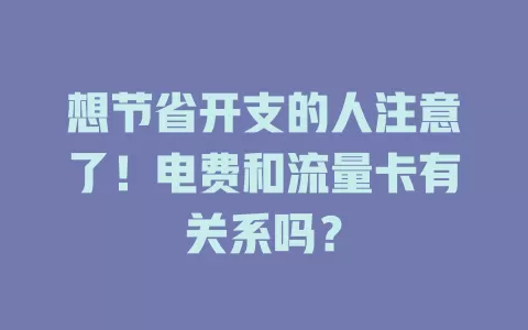 想节省开支的人注意了！电费和流量卡有关系吗？